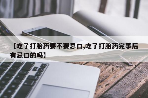 买打胎药私人联系方式【吃了打胎药要不要忌口,吃了打胎药完事后有忌口的吗】