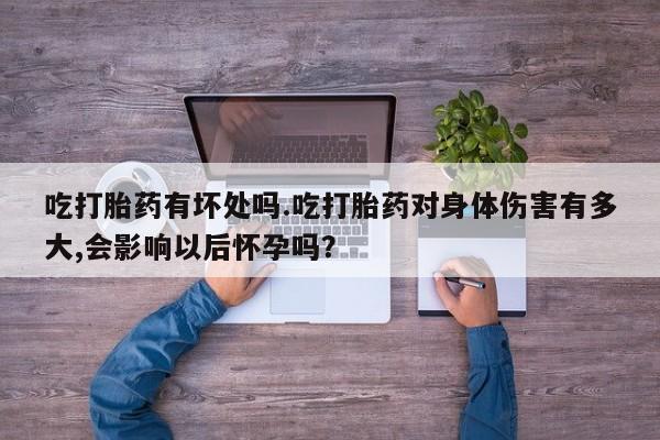 买打胎药私人联系方式吃打胎药有坏处吗.吃打胎药对身体伤害有多大,会影响以后怀孕吗？