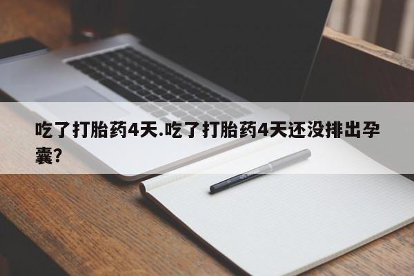 买打胎药私人联系方式吃了打胎药4天.吃了打胎药4天还没排出孕囊？