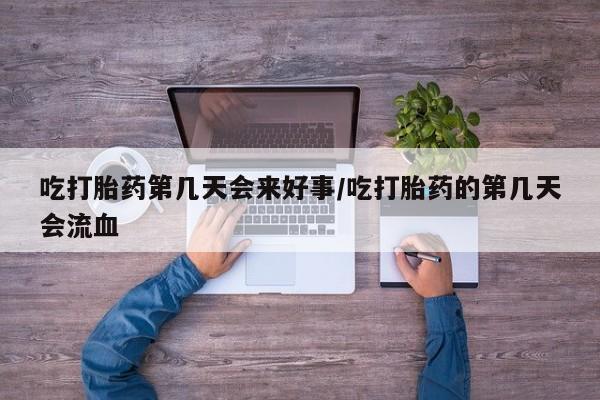 买打胎药私人联系方式吃打胎药第几天会来好事/吃打胎药的第几天会流血