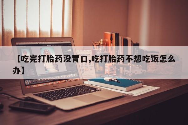 买打胎药私人联系方式【吃完打胎药没胃口,吃打胎药不想吃饭怎么办】