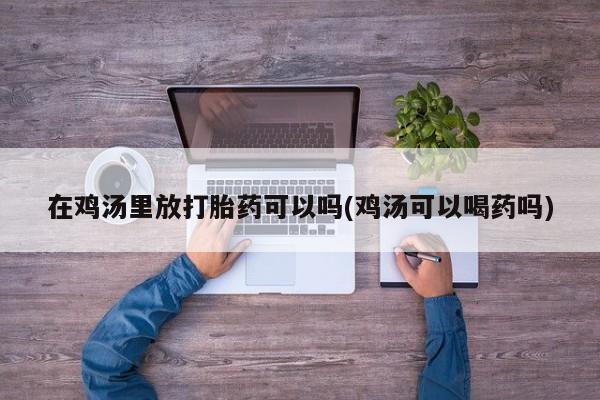买打胎药私人联系方式在鸡汤里放打胎药可以吗(鸡汤可以喝药吗)