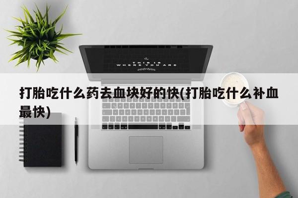 买打胎药私人联系方式打胎吃什么药去血块好的快(打胎吃什么补血最快)