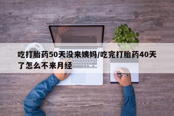 买打胎药私人联系方式吃打胎药50天没来姨妈/吃完打胎药40天了怎么不来月经