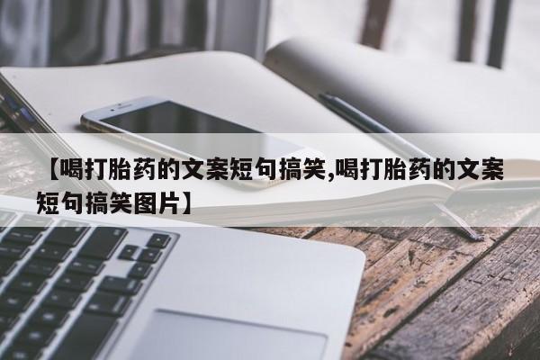 买打胎药私人联系方式【喝打胎药的文案短句搞笑,喝打胎药的文案短句搞笑图片】