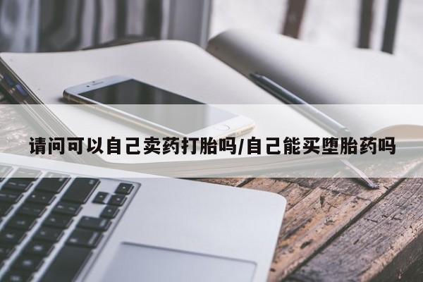 买打胎药私人联系方式请问可以自己卖药打胎吗/自己能买堕胎药吗