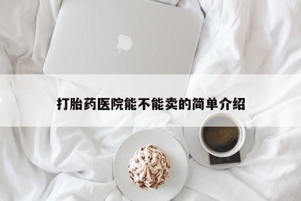 买打胎药私人联系方式打胎药医院能不能卖的简单介绍