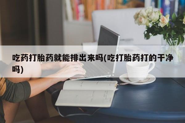 买打胎药私人联系方式吃药打胎药就能排出来吗(吃打胎药打的干净吗)