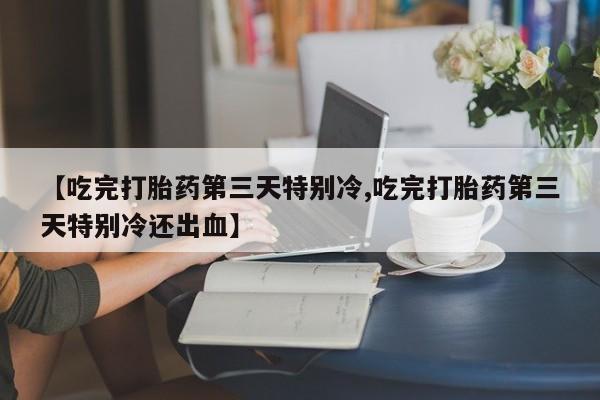 买打胎药私人联系方式【吃完打胎药第三天特别冷,吃完打胎药第三天特别冷还出血】