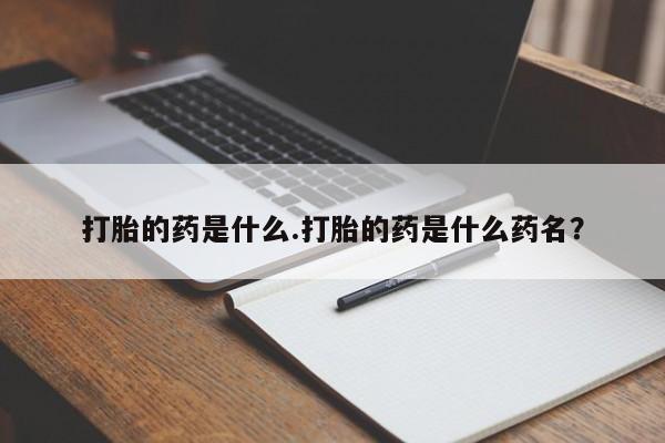 买打胎药私人联系方式打胎的药是什么.打胎的药是什么药名？