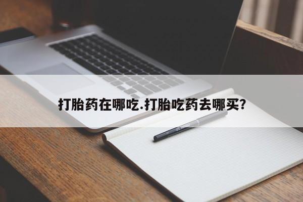 买打胎药私人联系方式打胎药在哪吃.打胎吃药去哪买？