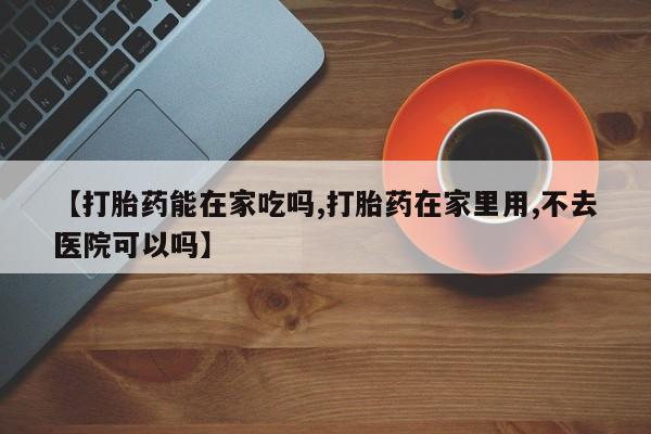 买打胎药私人联系方式【打胎药能在家吃吗,打胎药在家里用,不去医院可以吗】