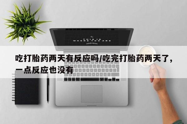 买打胎药私人联系方式吃打胎药两天有反应吗/吃完打胎药两天了,一点反应也没有