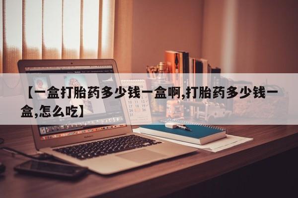 买打胎药私人联系方式【一盒打胎药多少钱一盒啊,打胎药多少钱一盒,怎么吃】
