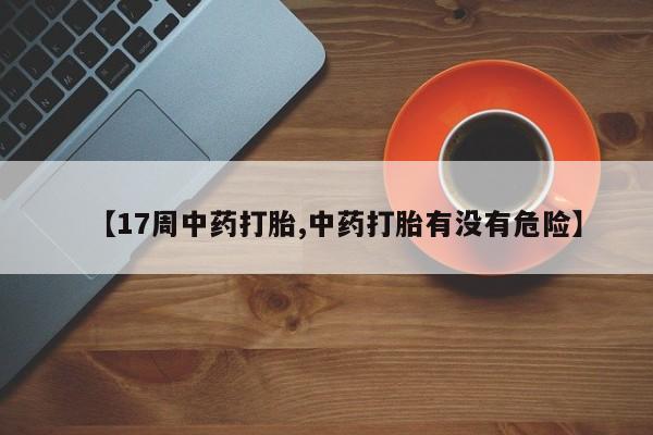 买打胎药私人联系方式【17周中药打胎,中药打胎有没有危险】