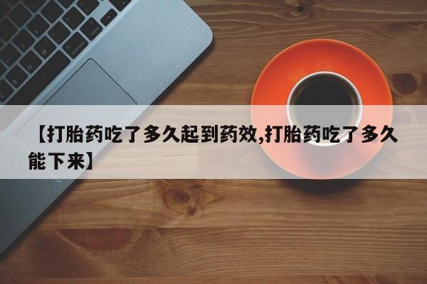 买打胎药私人联系方式【打胎药吃了多久起到药效,打胎药吃了多久能下来】