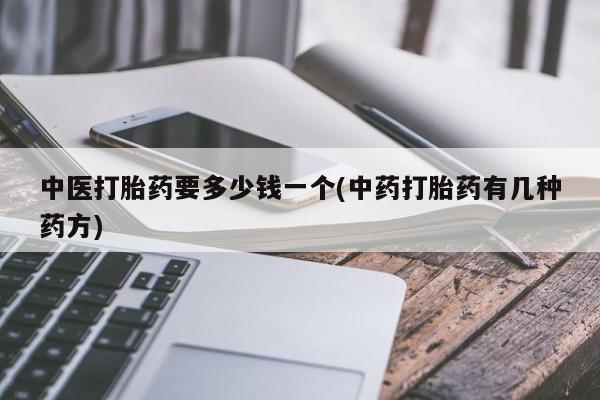 买打胎药私人联系方式中医打胎药要多少钱一个(中药打胎药有几种药方)