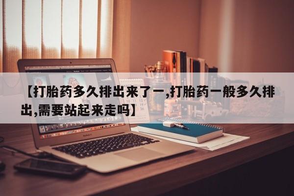 买打胎药私人联系方式【打胎药多久排出来了一,打胎药一般多久排出,需要站起来走吗】