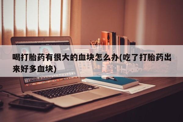 买打胎药私人联系方式喝打胎药有很大的血块怎么办(吃了打胎药出来好多血块)