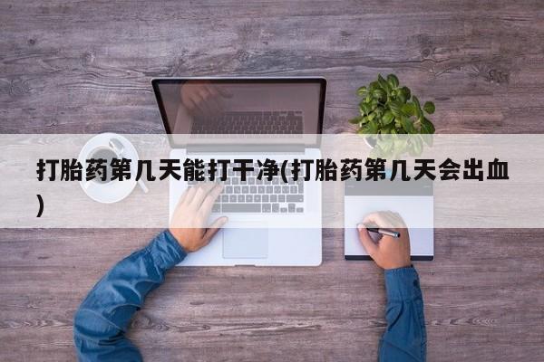 买打胎药私人联系方式打胎药第几天能打干净(打胎药第几天会出血)