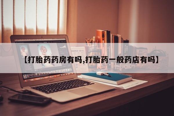 买打胎药私人联系方式【打胎药药房有吗,打胎药一般药店有吗】