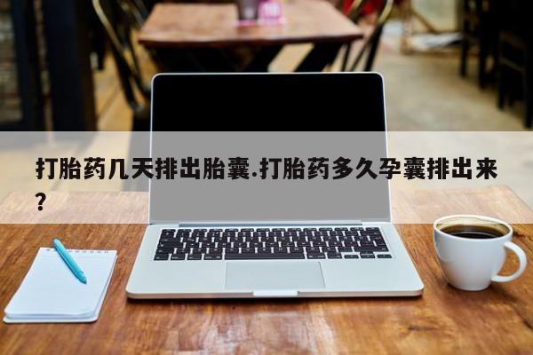 买打胎药私人联系方式打胎药几天排出胎囊.打胎药多久孕囊排出来？