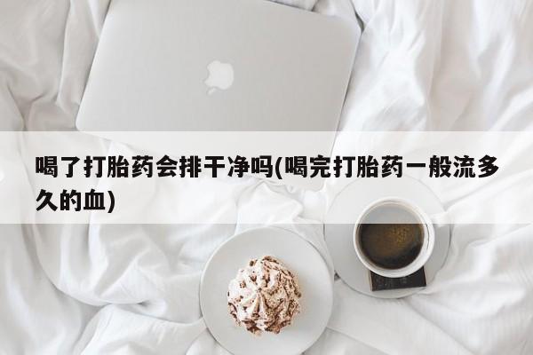买打胎药私人联系方式喝了打胎药会排干净吗(喝完打胎药一般流多久的血)