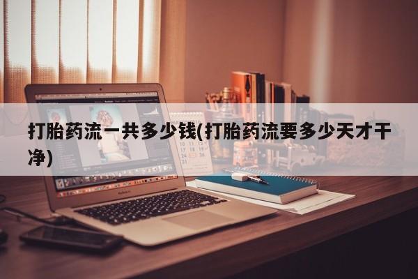 买打胎药私人联系方式打胎药流一共多少钱(打胎药流要多少天才干净)