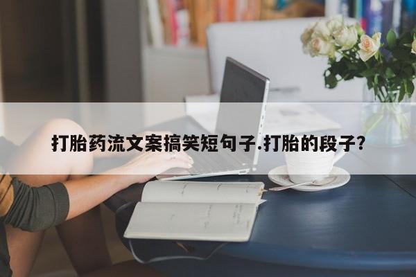 买打胎药私人联系方式打胎药流文案搞笑短句子.打胎的段子？
