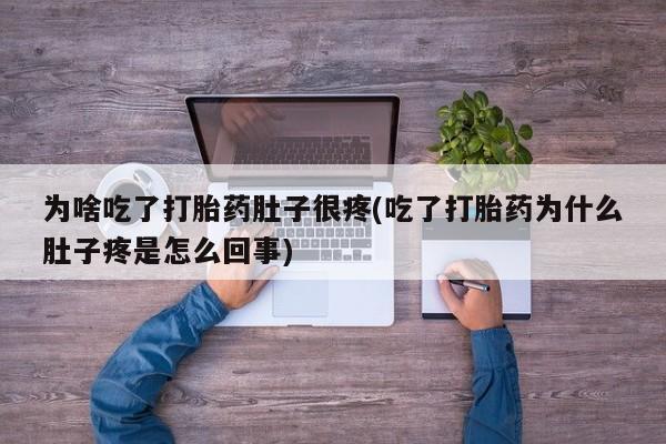 买打胎药私人联系方式为啥吃了打胎药肚子很疼(吃了打胎药为什么肚子疼是怎么回事)