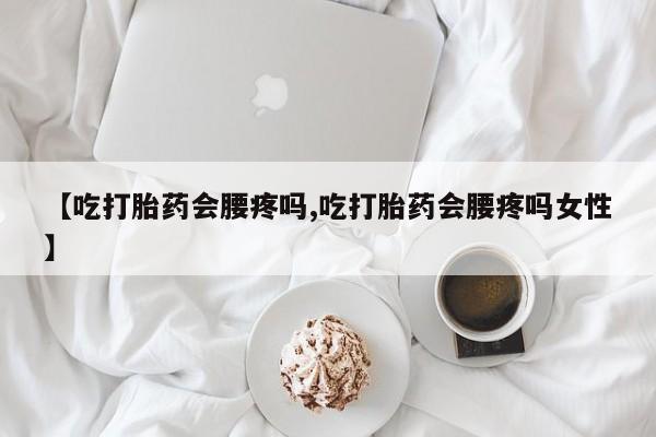 买打胎药私人联系方式【吃打胎药会腰疼吗,吃打胎药会腰疼吗女性】