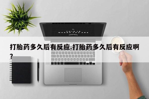 买打胎药私人联系方式打胎药多久后有反应.打胎药多久后有反应啊？