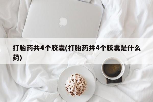 买打胎药私人联系方式打胎药共4个胶囊(打胎药共4个胶囊是什么药)