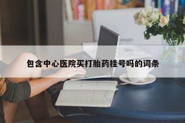 买打胎药私人联系方式包含中心医院买打胎药挂号吗的词条
