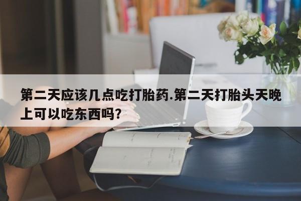 买打胎药私人联系方式第二天应该几点吃打胎药.第二天打胎头天晚上可以吃东西吗？