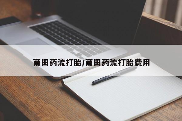 买打胎药私人联系方式莆田药流打胎/莆田药流打胎费用