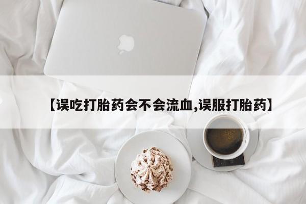 买打胎药私人联系方式【误吃打胎药会不会流血,误服打胎药】