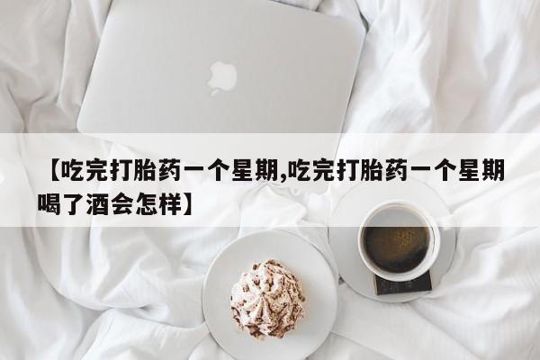 买打胎药私人联系方式【吃完打胎药一个星期,吃完打胎药一个星期喝了酒会怎样】