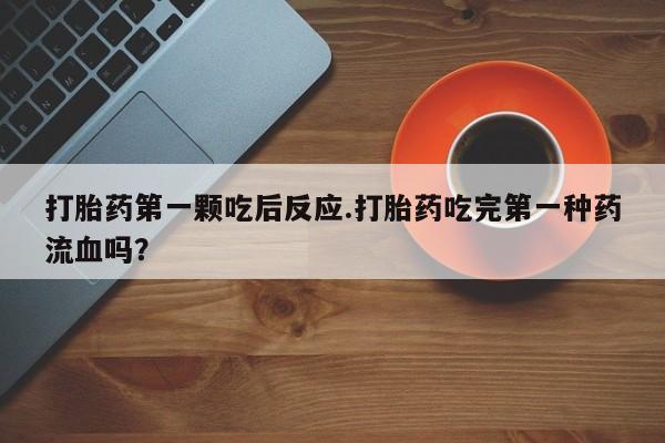 买打胎药私人联系方式打胎药第一颗吃后反应.打胎药吃完第一种药流血吗？