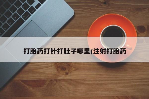 买打胎药私人联系方式打胎药打针打肚子哪里/注射打胎药
