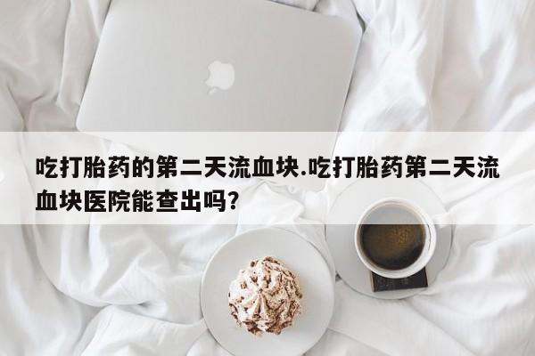 买打胎药私人联系方式吃打胎药的第二天流血块.吃打胎药第二天流血块医院能查出吗？