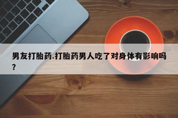 买打胎药私人联系方式男友打胎药.打胎药男人吃了对身体有影响吗？