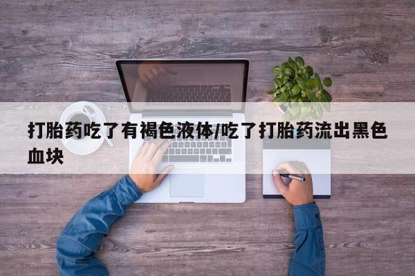 买打胎药私人联系方式打胎药吃了有褐色液体/吃了打胎药流出黑色血块
