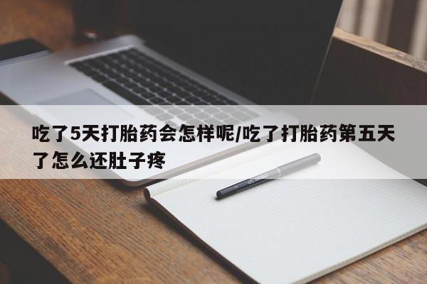 买打胎药私人联系方式吃了5天打胎药会怎样呢/吃了打胎药第五天了怎么还肚子疼