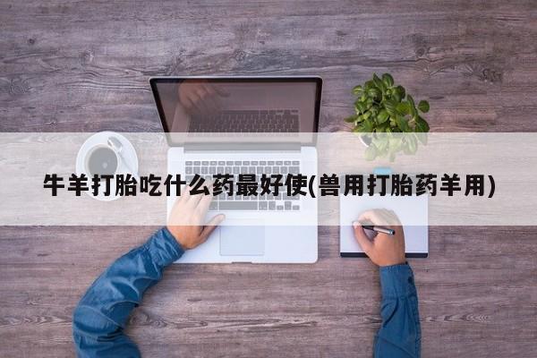买打胎药私人联系方式牛羊打胎吃什么药最好使(兽用打胎药羊用)
