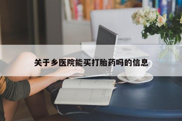 买打胎药私人联系方式关于乡医院能买打胎药吗的信息