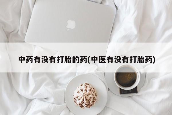 买打胎药私人联系方式中药有没有打胎的药(中医有没有打胎药)