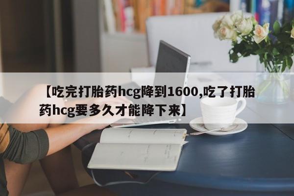 买打胎药私人联系方式【吃完打胎药hcg降到1600,吃了打胎药hcg要多久才能降下来】