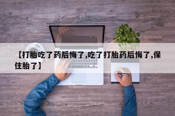 买打胎药私人联系方式【打胎吃了药后悔了,吃了打胎药后悔了,保住胎了】