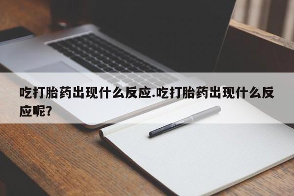 买打胎药私人联系方式吃打胎药出现什么反应.吃打胎药出现什么反应呢？